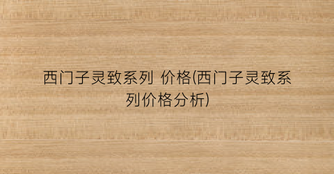 西门子灵致系列 价格(西门子灵致系列价格分析)